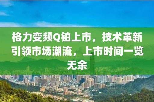 格力变频Q铂上市，技术革新引领市场潮流，上市时间一览无余