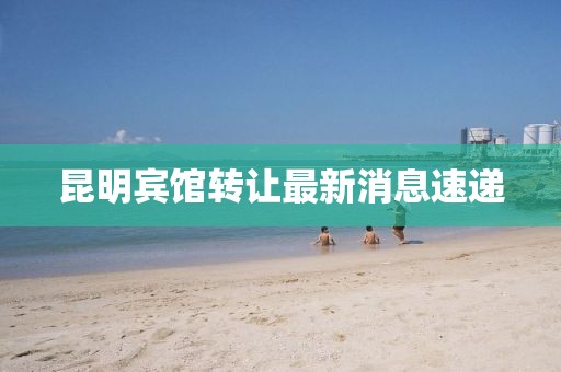 昆明宾馆转让最新消息速递
