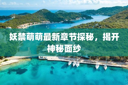 妖禁萌萌最新章节探秘，揭开神秘面纱