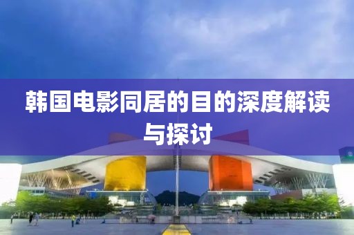 韩国电影同居的目的深度解读与探讨
