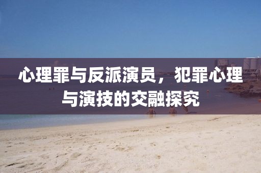 心理罪与反派演员，犯罪心理与演技的交融探究