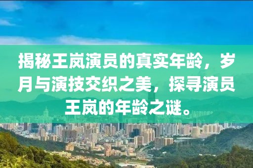 揭秘王岚演员的真实年龄，岁月与演技交织之美，探寻演员王岚的年龄之谜。