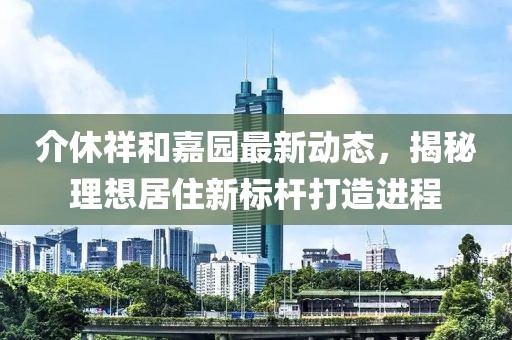 介休祥和嘉园最新动态，揭秘理想居住新标杆打造进程