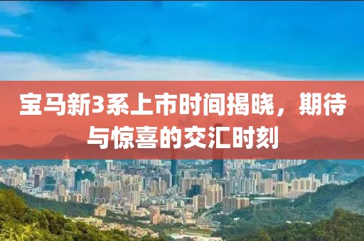 宝马新3系上市时间揭晓，期待与惊喜的交汇时刻