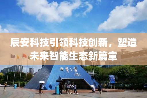辰安科技引领科技创新，塑造未来智能生态新篇章