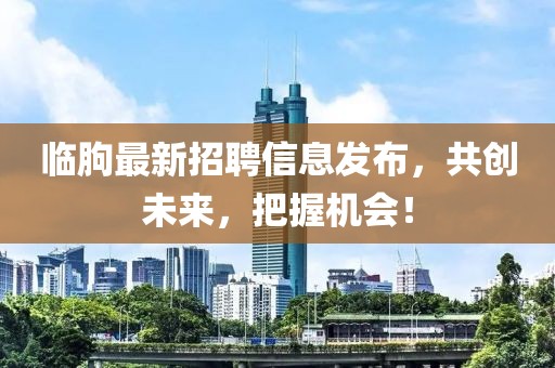 临朐最新招聘信息发布，共创未来，把握机会！
