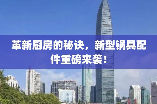 革新厨房的秘诀，新型锅具配件重磅来袭！