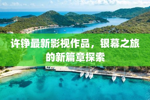 许铮最新影视作品，银幕之旅的新篇章探索