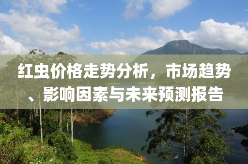 红虫价格走势分析，市场趋势、影响因素与未来预测报告