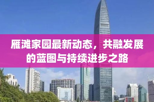 雁滩家园最新动态，共融发展的蓝图与持续进步之路