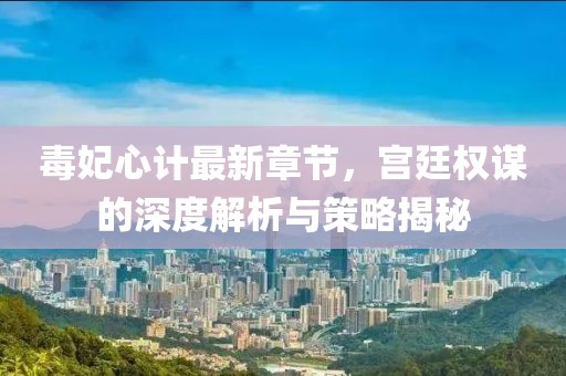 毒妃心计最新章节，宫廷权谋的深度解析与策略揭秘
