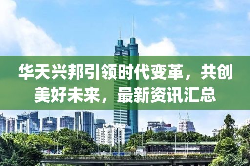 华天兴邦引领时代变革，共创美好未来，最新资讯汇总