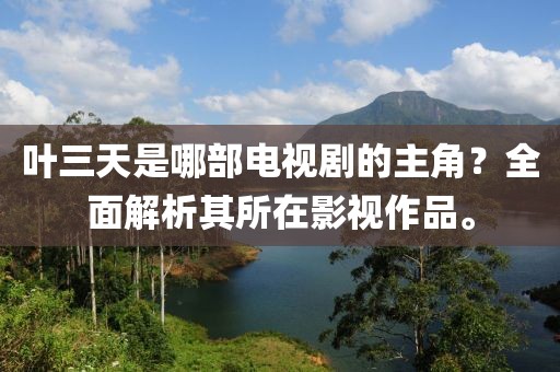 叶三天是哪部电视剧的主角？全面解析其所在影视作品。
