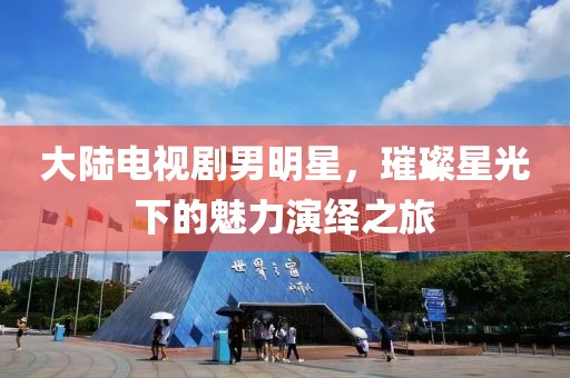 大陆电视剧男明星，璀璨星光下的魅力演绎之旅