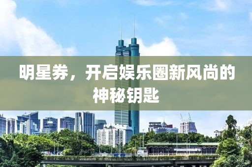 明星券，开启娱乐圈新风尚的神秘钥匙
