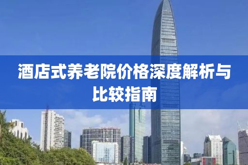 酒店式养老院价格深度解析与比较指南