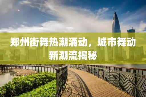郑州街舞热潮涌动，城市舞动新潮流揭秘