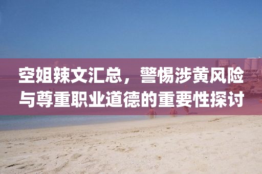 空姐辣文汇总，警惕涉黄风险与尊重职业道德的重要性探讨