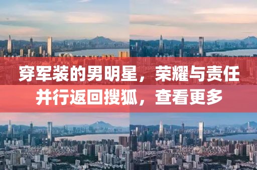穿军装的男明星，荣耀与责任并行返回搜狐，查看更多