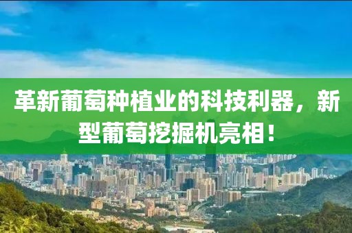 革新葡萄种植业的科技利器，新型葡萄挖掘机亮相！