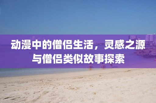 动漫中的僧侣生活，灵感之源与僧侣类似故事探索