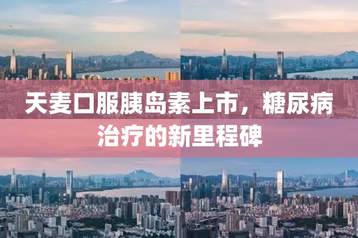 天麦口服胰岛素上市，糖尿病治疗的新里程碑