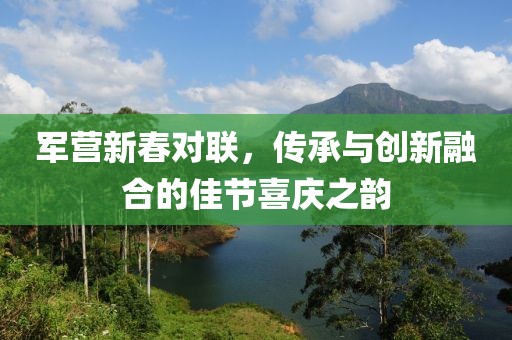 军营新春对联，传承与创新融合的佳节喜庆之韵