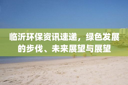 临沂环保资讯速递，绿色发展的步伐、未来展望与展望