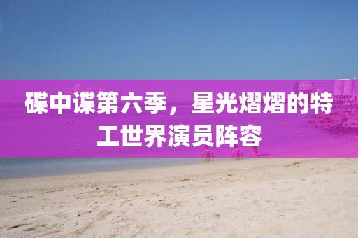 碟中谍第六季，星光熠熠的特工世界演员阵容
