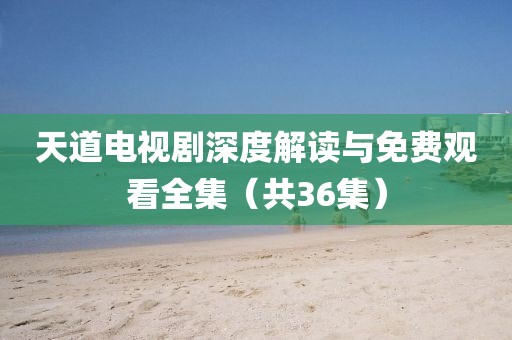 天道电视剧深度解读与免费观看全集（共36集）