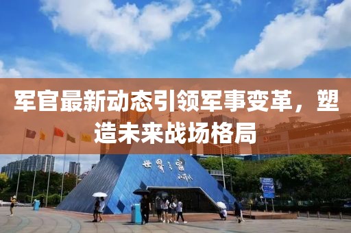 军官最新动态引领军事变革，塑造未来战场格局