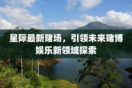 星际最新赌场，引领未来赌博娱乐新领域探索