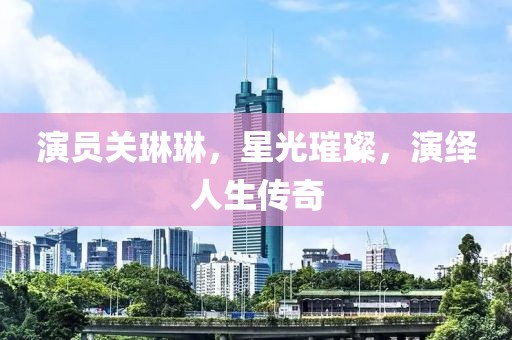 演员关琳琳，星光璀璨，演绎人生传奇