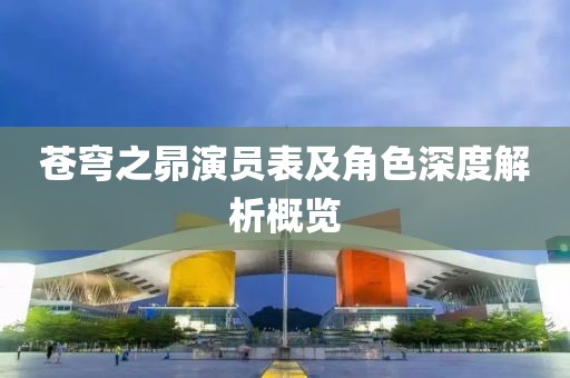 苍穹之昴演员表及角色深度解析概览