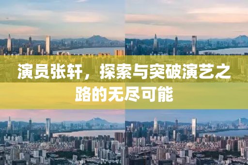 演员张轩，探索与突破演艺之路的无尽可能