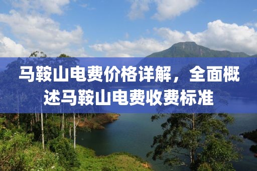 马鞍山电费价格详解，全面概述马鞍山电费收费标准