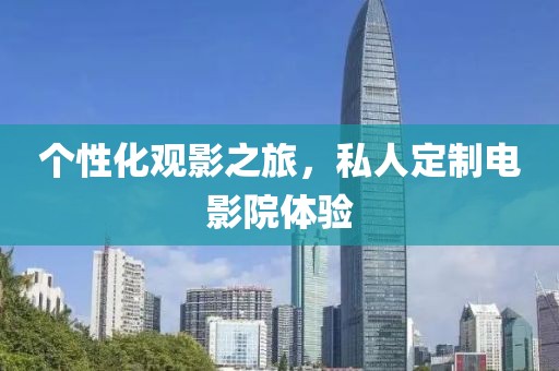 个性化观影之旅，私人定制电影院体验