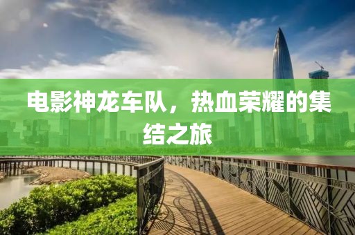 电影神龙车队，热血荣耀的集结之旅