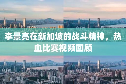 李景亮在新加坡的战斗精神，热血比赛视频回顾