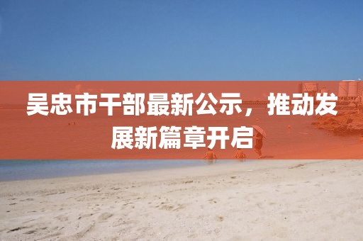 吴忠市干部最新公示，推动发展新篇章开启