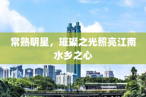 常熟明星，璀璨之光照亮江南水乡之心