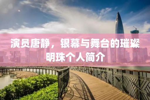 演员唐静，银幕与舞台的璀璨明珠个人简介