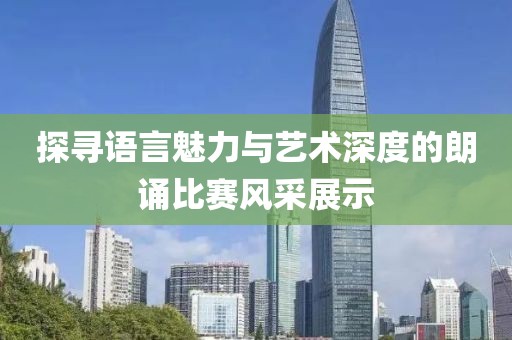 探寻语言魅力与艺术深度的朗诵比赛风采展示