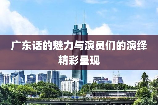 广东话的魅力与演员们的演绎精彩呈现