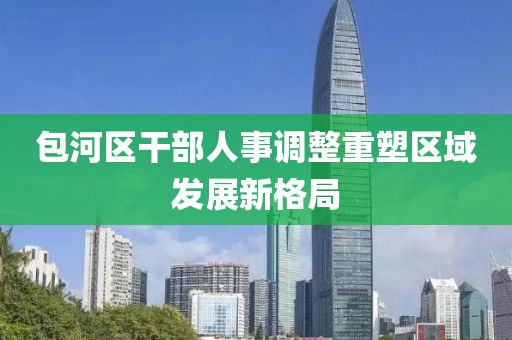 包河区干部人事调整重塑区域发展新格局