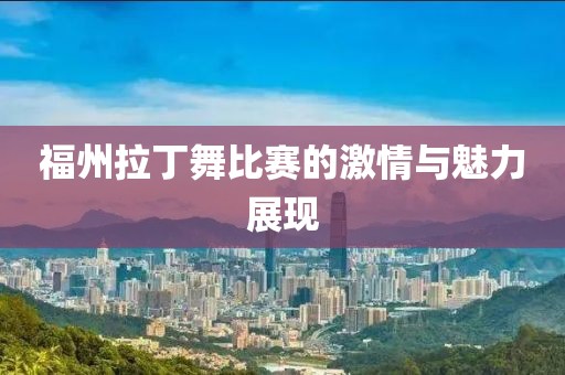 福州拉丁舞比赛的激情与魅力展现