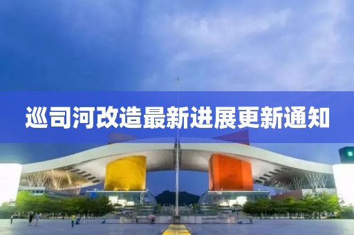 巡司河改造最新进展更新通知