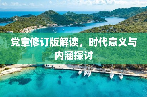 党章修订版解读，时代意义与内涵探讨