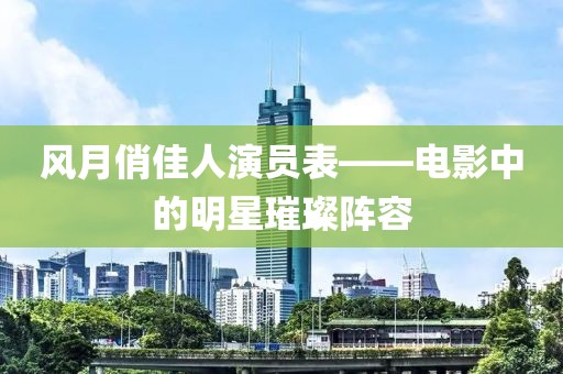 风月俏佳人演员表——电影中的明星璀璨阵容