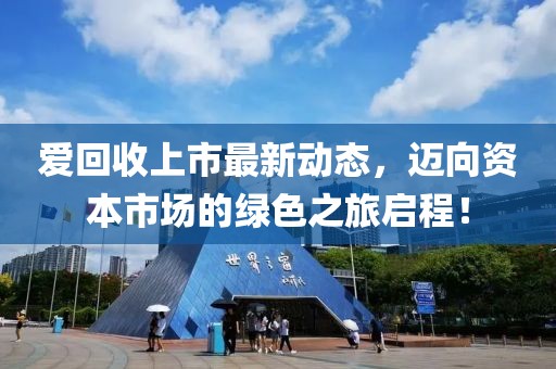 爱回收上市最新动态，迈向资本市场的绿色之旅启程！